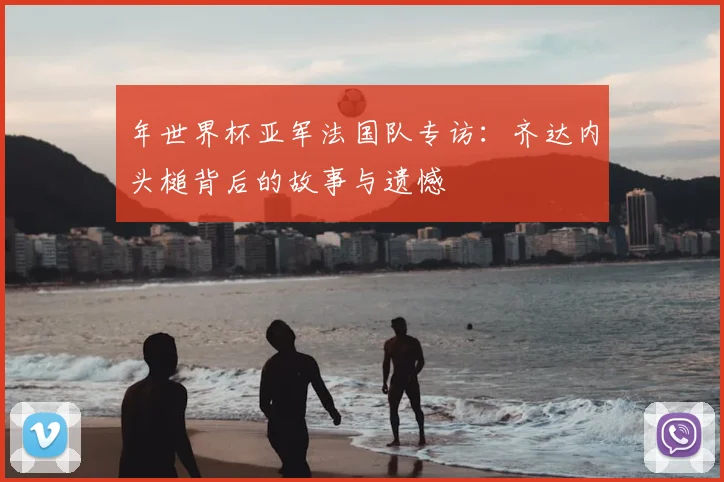 年世界杯亚军法国队专访：齐达内头槌背后的故事与遗憾