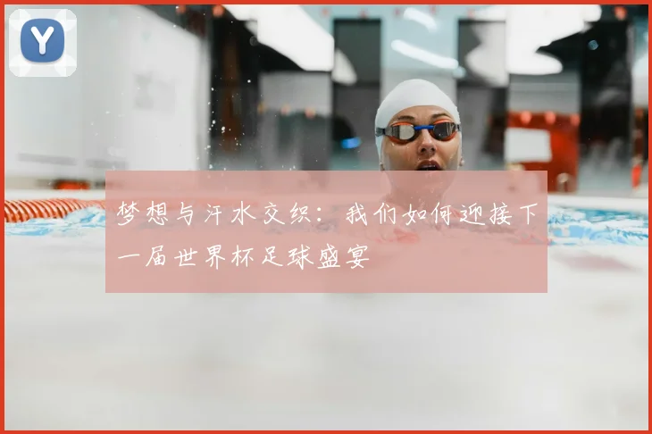 梦想与汗水交织:我们如何迎接下一届世界杯足球盛宴