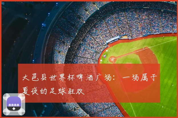 大邑县世界杯啤酒广场：一场属于夏夜的足球狂欢