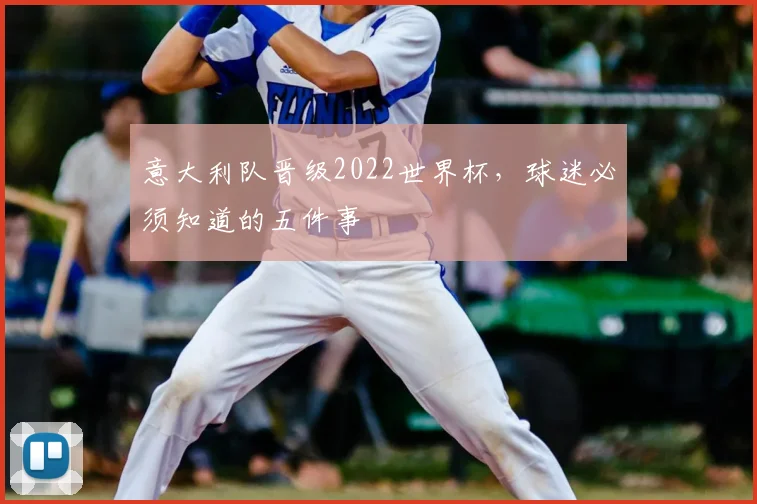意大利队晋级2022世界杯，球迷必须知道的五件事