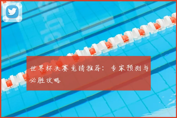 世界杯决赛竞猜推荐：专家预测与必胜攻略
