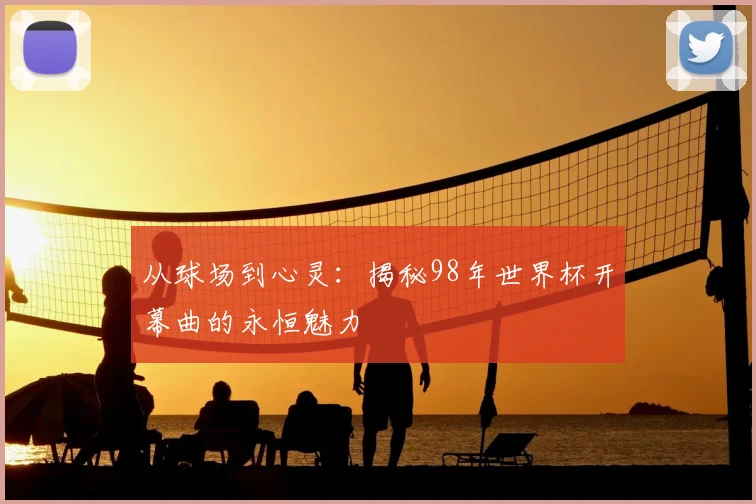 从球场到心灵:揭秘98年世界杯开幕曲的永恒魅力