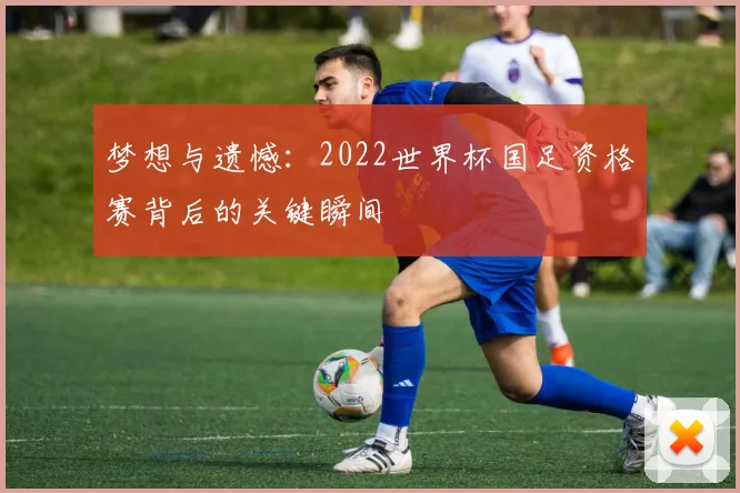 梦想与遗憾:2022世界杯国足资格赛背后的关键瞬间