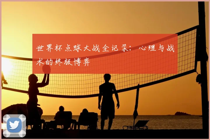 世界杯点球大战全记录：心理与战术的终极博弈