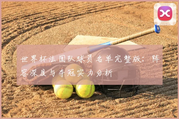 世界杯法国队球员名单完整版：阵容深度与夺冠实力分析