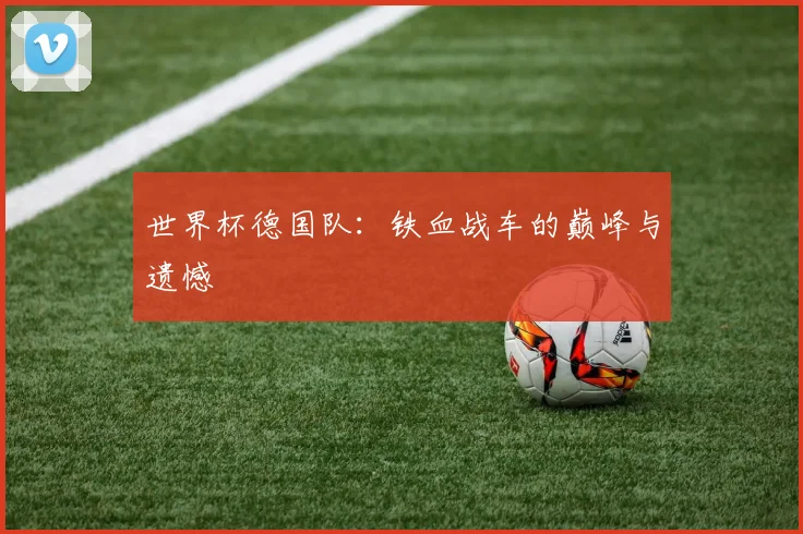 世界杯德国队：铁血战车的巅峰与遗憾