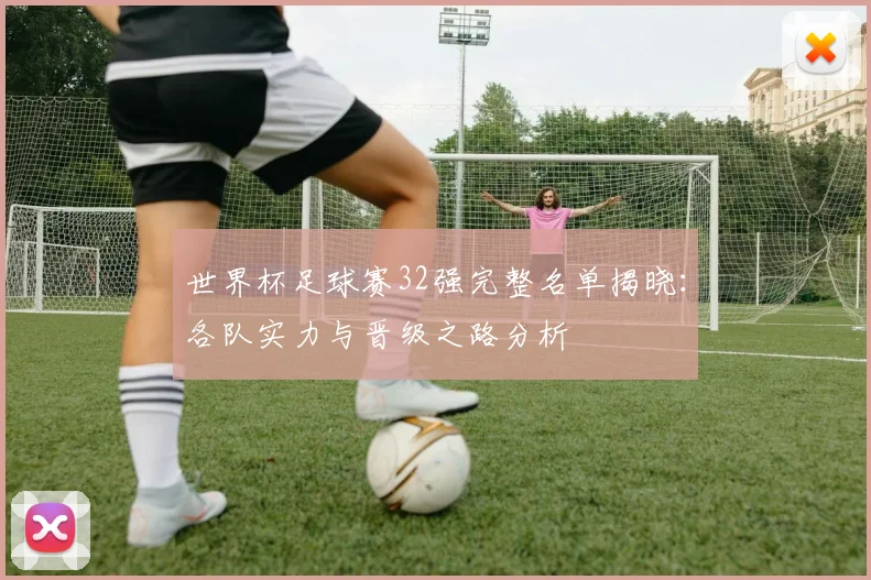 世界杯足球赛32强完整名单揭晓:各队实力与晋级之路分析