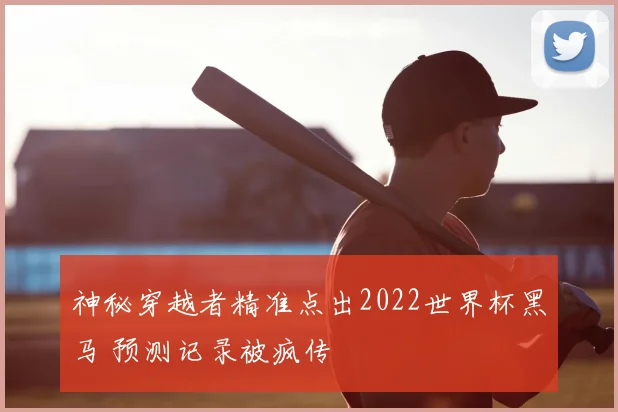 神秘穿越者精准点出2022世界杯黑马 预测记录被疯传
