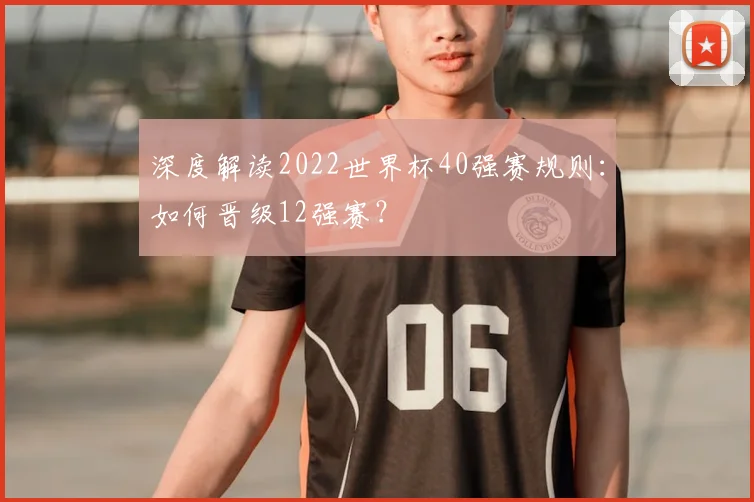 深度解读2022世界杯40强赛规则：如何晋级12强赛？