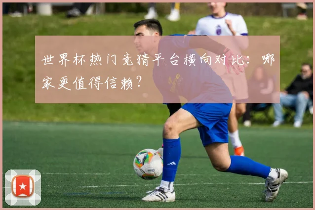 世界杯热门竞猜平台横向对比：哪家更值得信赖？