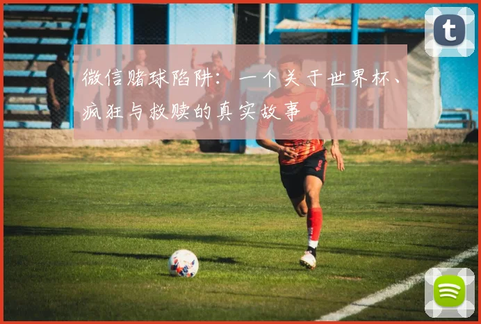 微信赌球陷阱:一个关于世界杯、疯狂与救赎的真实故事