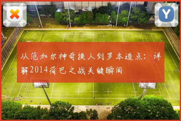 从范加尔神奇换人到罗本造点:详解2014荷巴之战关键瞬间
