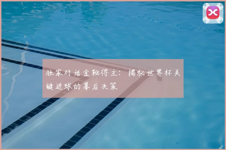 独家对话金靴得主：揭秘世界杯关键进球的幕后决策