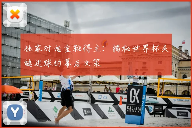 独家对话金靴得主：揭秘世界杯关键进球的幕后决策