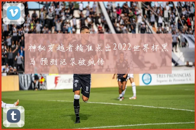 神秘穿越者精准点出2022世界杯黑马 预测记录被疯传