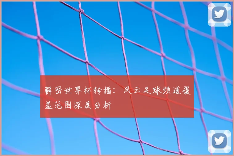 解密世界杯转播:风云足球频道覆盖范围深度分析