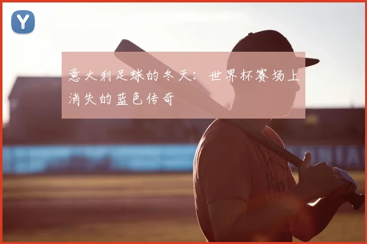 意大利足球的冬天：世界杯赛场上消失的蓝色传奇