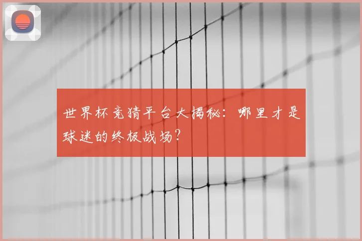 世界杯竞猜平台大揭秘:哪里才是球迷的终极战场?
