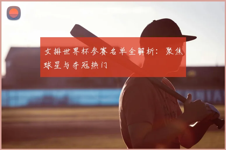 女排世界杯参赛名单全解析:聚焦球星与夺冠热门