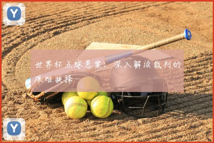 世界杯点球悬案：深入解读裁判的艰难抉择