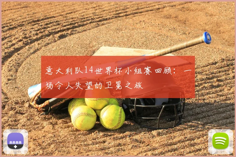 意大利队14世界杯小组赛回顾：一场令人失望的卫冕之旅