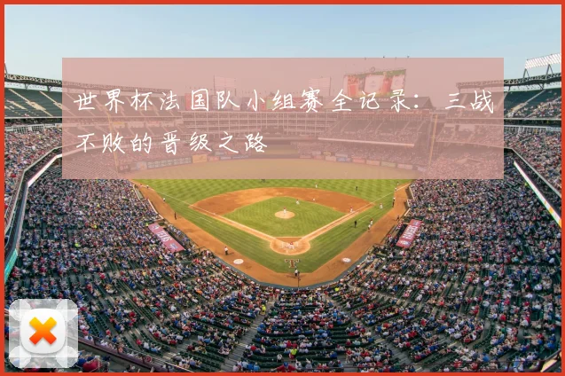 世界杯法国队小组赛全记录：三战不败的晋级之路