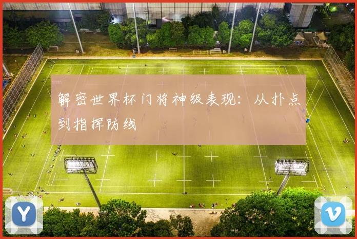 解密世界杯门将神级表现:从扑点到指挥防线