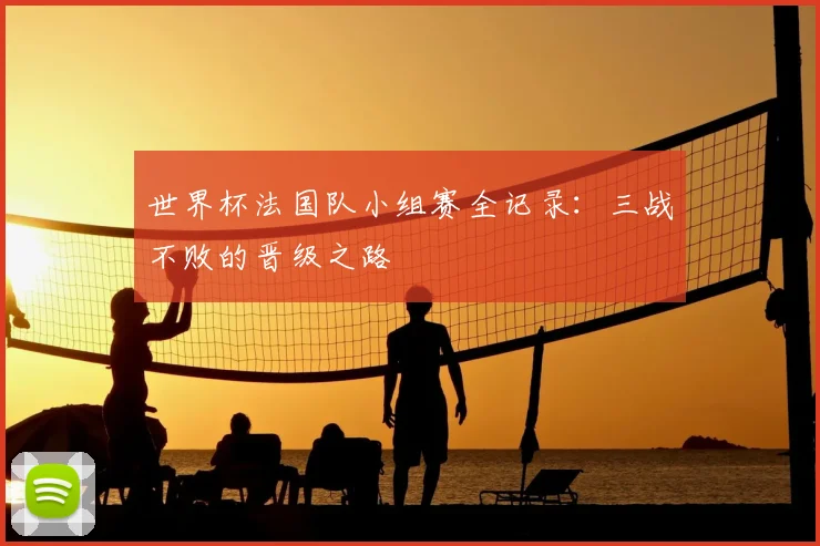 世界杯法国队小组赛全记录：三战不败的晋级之路